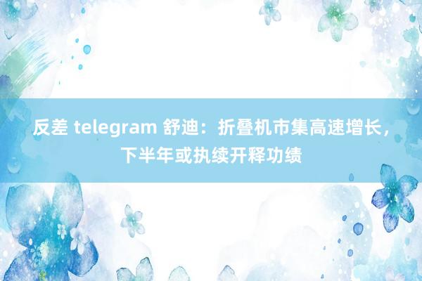 反差 telegram 舒迪：折叠机市集高速增长，下半年或执续开释功绩