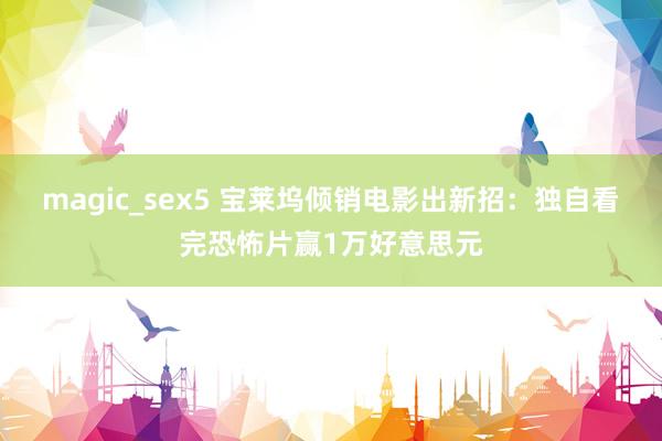 magic_sex5 宝莱坞倾销电影出新招：独自看完恐怖片赢1万好意思元