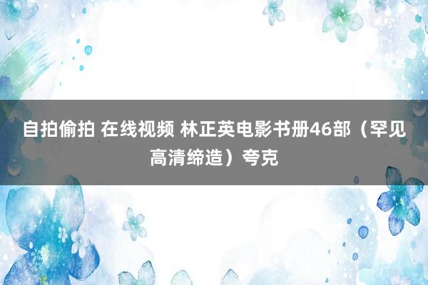 自拍偷拍 在线视频 林正英电影书册46部（罕见高清缔造）夸克