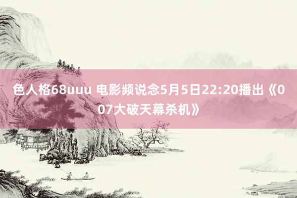 色人格68uuu 电影频说念5月5日22:20播出《007大破天幕杀机》