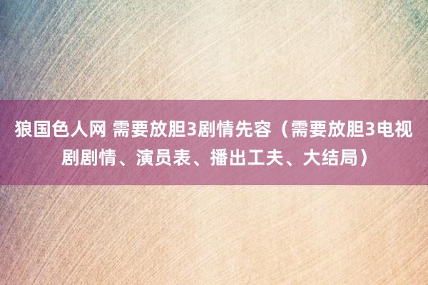 狼国色人网 需要放胆3剧情先容（需要放胆3电视剧剧情、演员表、播出工夫、大结局）