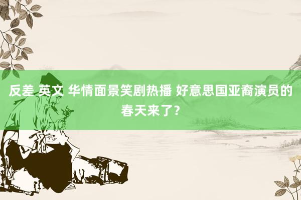 反差 英文 华情面景笑剧热播 好意思国亚裔演员的春天来了？