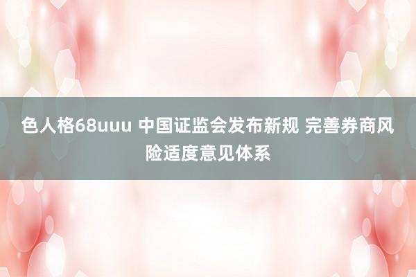 色人格68uuu 中国证监会发布新规 完善券商风险适度意见体系