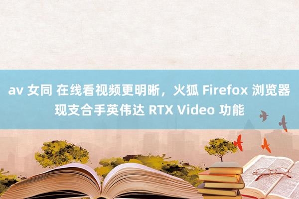 av 女同 在线看视频更明晰，火狐 Firefox 浏览器现支合手英伟达 RTX Video 功能