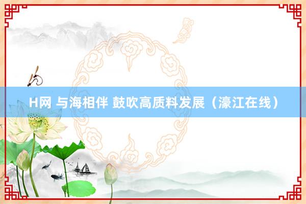 H网 与海相伴 鼓吹高质料发展（濠江在线）