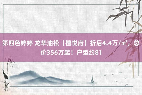 第四色婷婷 龙华油松【檀悦府】折后4.4万/㎡，总价356万起！户型约81