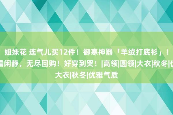 姐妹花 连气儿买12件！御寒神器「羊绒打底衫」！超等软糯闲静，无尽回购！好穿到哭！|高领|圆领|大衣|秋冬|优雅气质