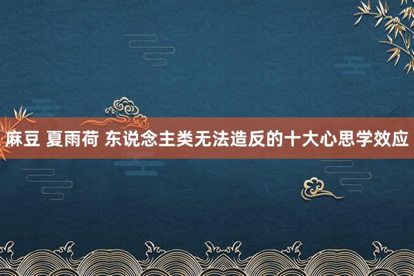 麻豆 夏雨荷 东说念主类无法造反的十大心思学效应