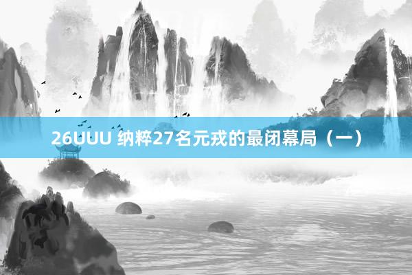 26UUU 纳粹27名元戎的最闭幕局（一）