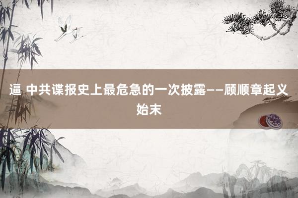 逼 中共谍报史上最危急的一次披露——顾顺章起义始末