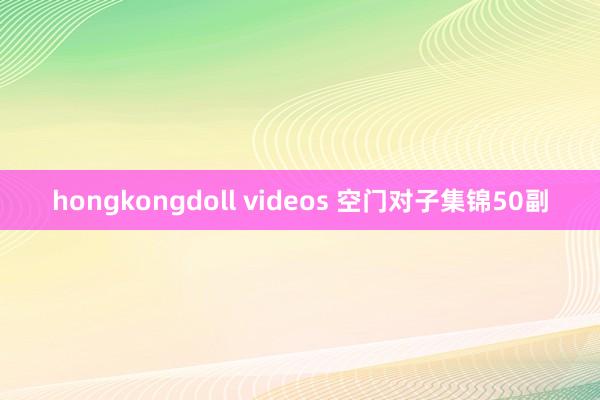 hongkongdoll videos 空门对子集锦50副
